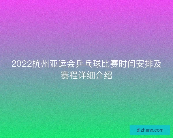 2022杭州亚运会乒乓球比赛时间安排及赛程详细介绍