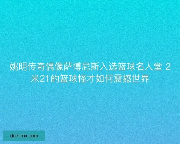 姚明传奇偶像萨博尼斯入选篮球名人堂 2米21的篮球怪才如何震撼世界