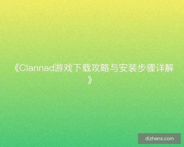 《Clannad游戏下载攻略与安装步骤详解》