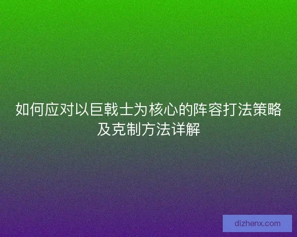 如何应对以巨戟士为核心的阵容打法策略及克制方法详解