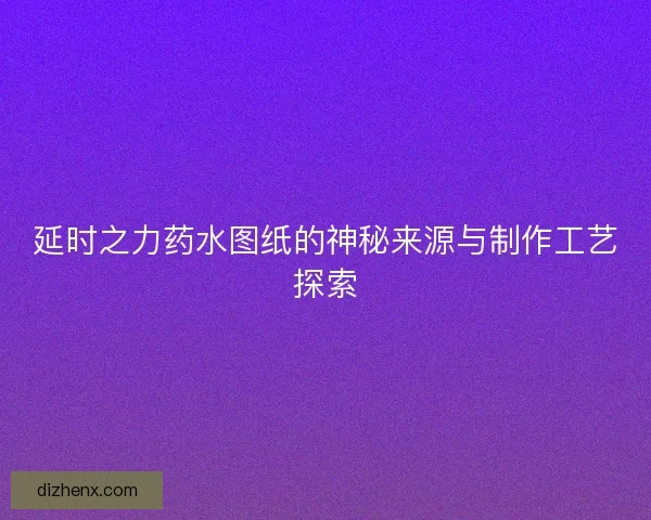 延时之力药水图纸的神秘来源与制作工艺探索