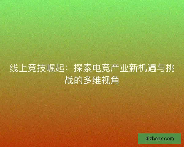 线上竞技崛起：探索电竞产业新机遇与挑战的多维视角