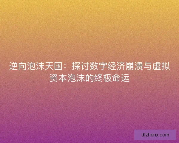 逆向泡沫天国：探讨数字经济崩溃与虚拟资本泡沫的终极命运
