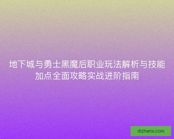 地下城与勇士黑魔后职业玩法解析与技能加点全面攻略实战进阶指南