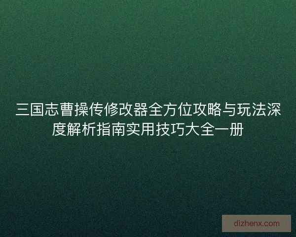 三国志曹操传修改器全方位攻略与玩法深度解析指南实用技巧大全一册