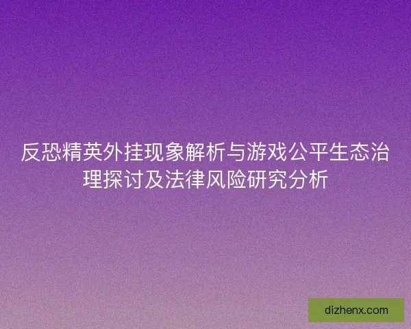 反恐精英外挂现象解析与游戏公平生态治理探讨及法律风险研究分析