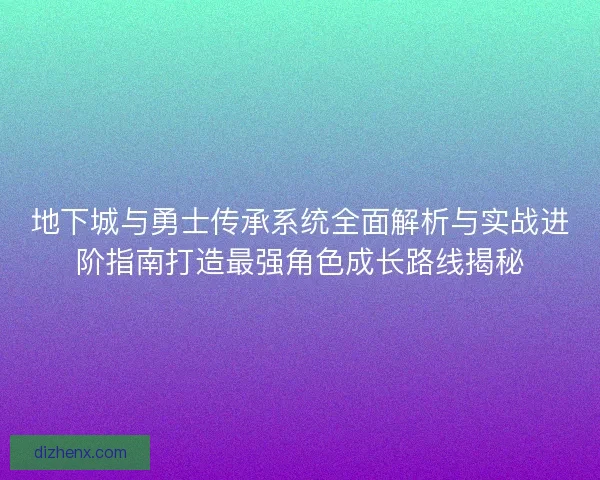 地下城与勇士传承系统全面解析与实战进阶指南打造最强角色成长路线揭秘 地下城与勇士传承系统全面解析与实战进阶指南打造最强角色成长路线揭秘