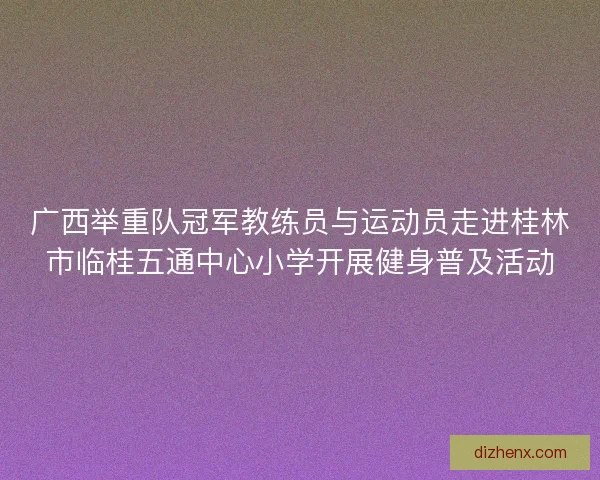 广西举重队冠军教练员与运动员走进桂林市临桂五通中心小学开展健身普及活动