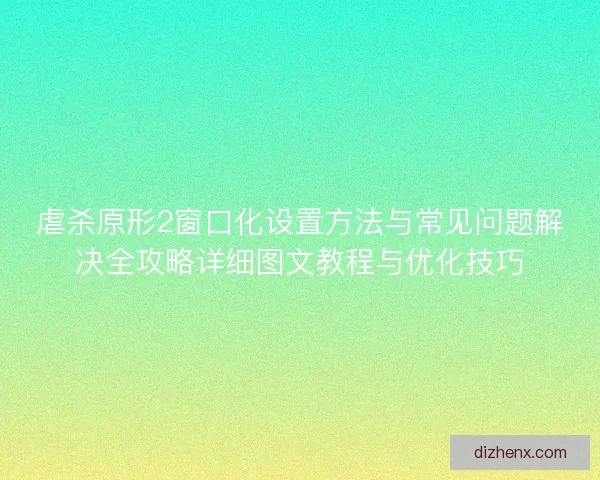虐杀原形2窗口化设置方法与常见问题解决全攻略详细图文教程与优化技巧
