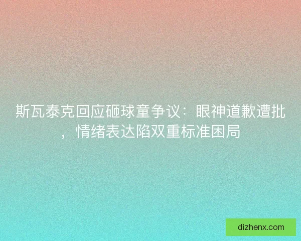 斯瓦泰克回应砸球童争议：眼神道歉遭批，情绪表达陷双重标准困局