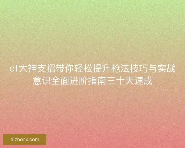 cf大神支招带你轻松提升枪法技巧与实战意识全面进阶指南三十天速成