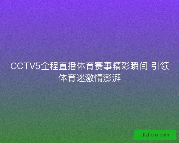 CCTV5全程直播体育赛事精彩瞬间 引领体育迷激情澎湃 CCTV5全程直播体育赛事精彩瞬间 引领体育迷激情澎湃