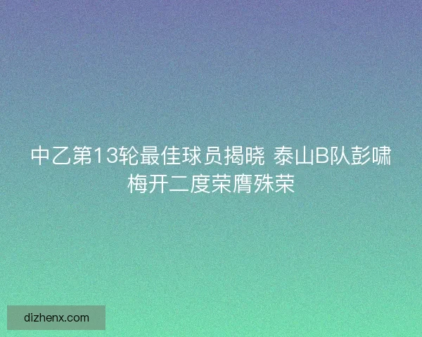 中乙第13轮最佳球员揭晓 泰山B队彭啸梅开二度荣膺殊荣 中乙第13轮最佳球员揭晓 泰山B队彭啸梅开二度荣膺殊荣