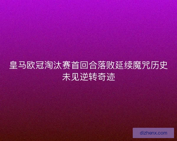 皇马欧冠淘汰赛首回合落败延续魔咒历史未见逆转奇迹