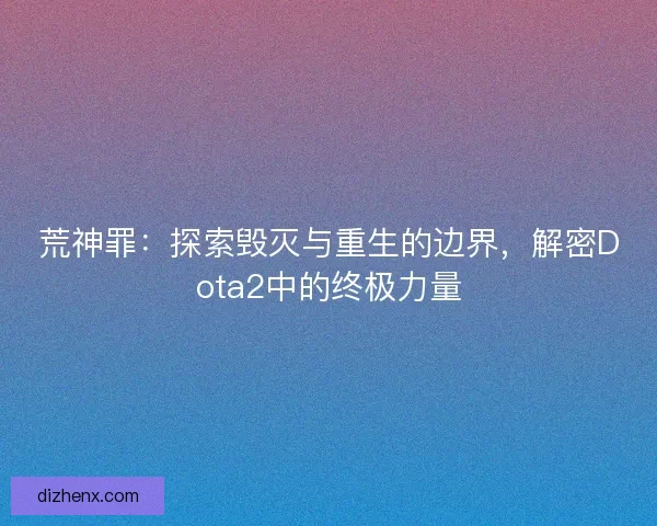 荒神罪：探索毁灭与重生的边界，解密Dota2中的终极力量