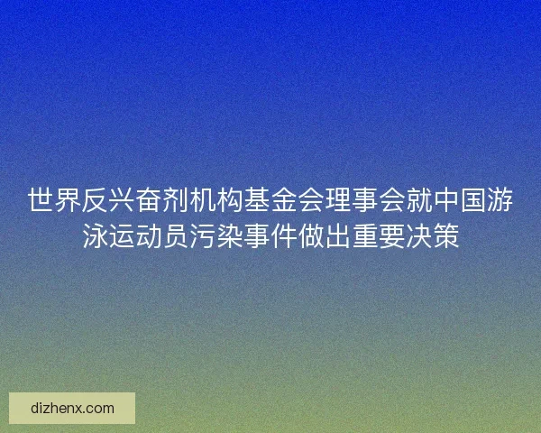 世界反兴奋剂机构基金会理事会就中国游泳运动员污染事件做出重要决策