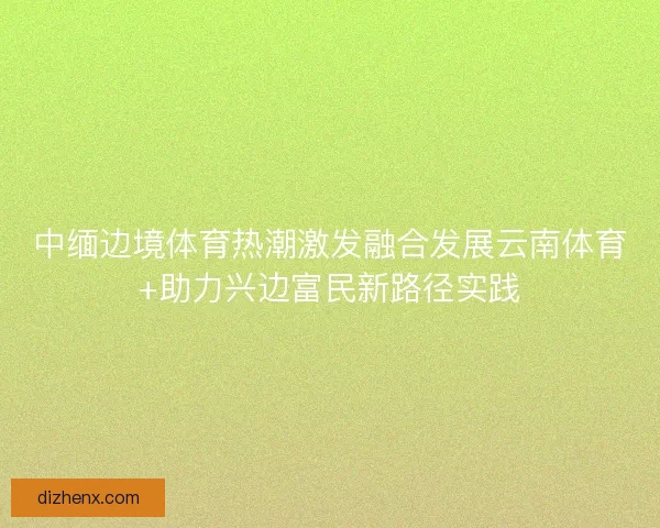 中缅边境体育热潮激发融合发展云南体育+助力兴边富民新路径实践
