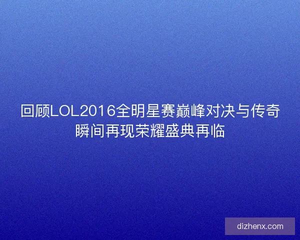 回顾LOL2016全明星赛巅峰对决与传奇瞬间再现荣耀盛典再临