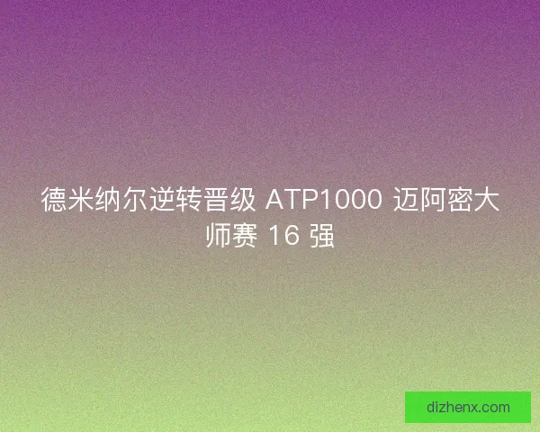 德米纳尔逆转晋级 ATP1000 迈阿密大师赛 16 强