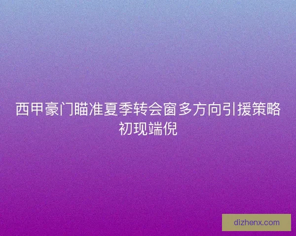 西甲豪门瞄准夏季转会窗多方向引援策略初现端倪