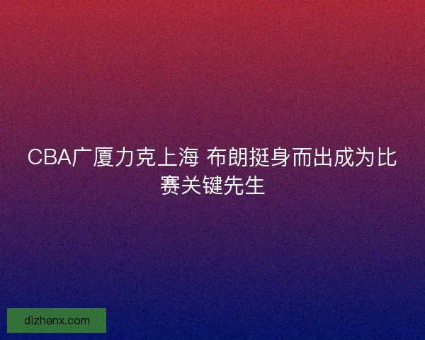 CBA广厦力克上海 布朗挺身而出成为比赛关键先生