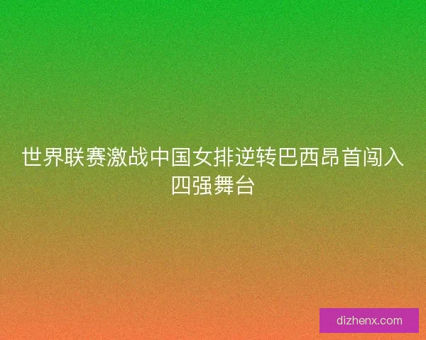 世界联赛激战中国女排逆转巴西昂首闯入四强舞台