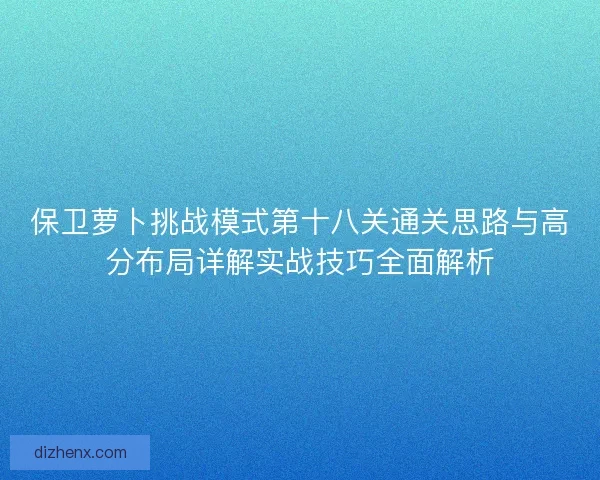 保卫萝卜挑战模式第十八关通关思路与高分布局详解实战技巧全面解析