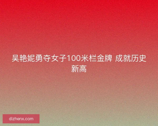 吴艳妮勇夺女子100米栏金牌 成就历史新高