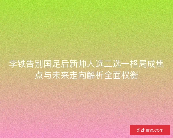 李铁告别国足后新帅人选二选一格局成焦点与未来走向解析全面权衡