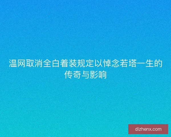 温网取消全白着装规定以悼念若塔一生的传奇与影响