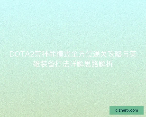 DOTA2荒神罪模式全方位通关攻略与英雄装备打法详解思路解析