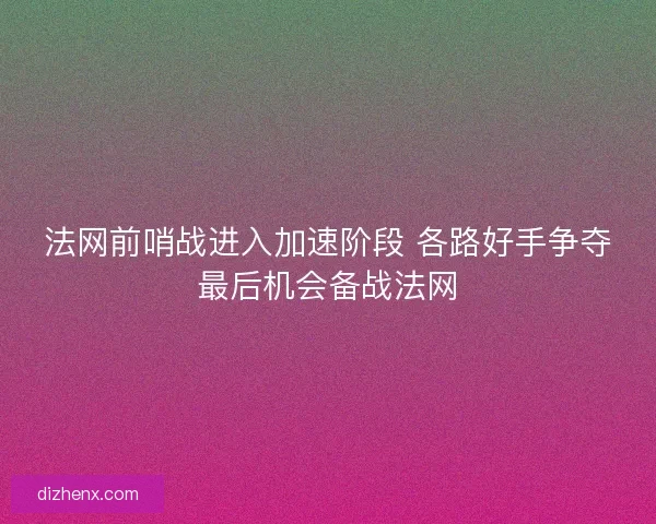 法网前哨战进入加速阶段 各路好手争夺最后机会备战法网 法网前哨战进入加速阶段 各路好手争夺最后机会备战法网