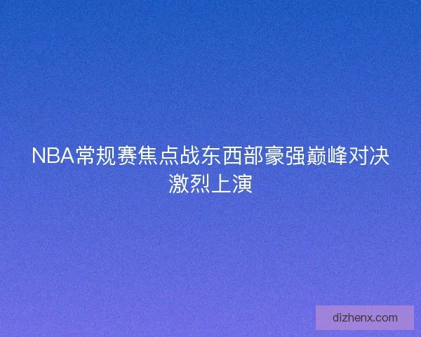 NBA常规赛焦点战东西部豪强巅峰对决激烈上演