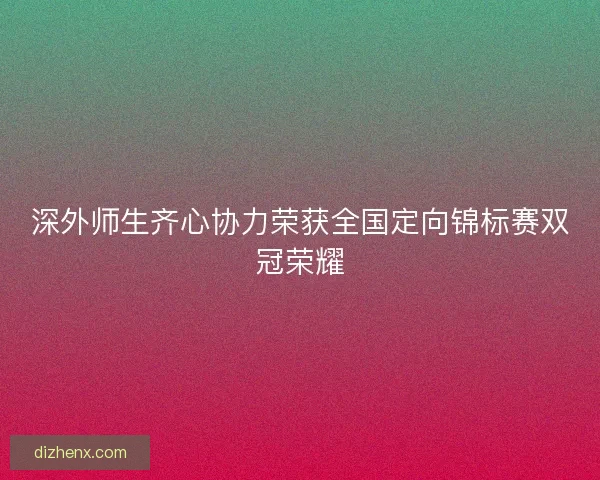 深外师生齐心协力荣获全国定向锦标赛双冠荣耀