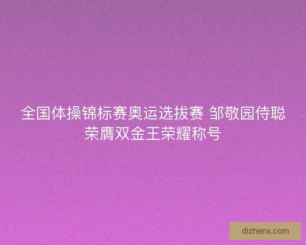 全国体操锦标赛奥运选拔赛 邹敬园侍聪荣膺双金王荣耀称号