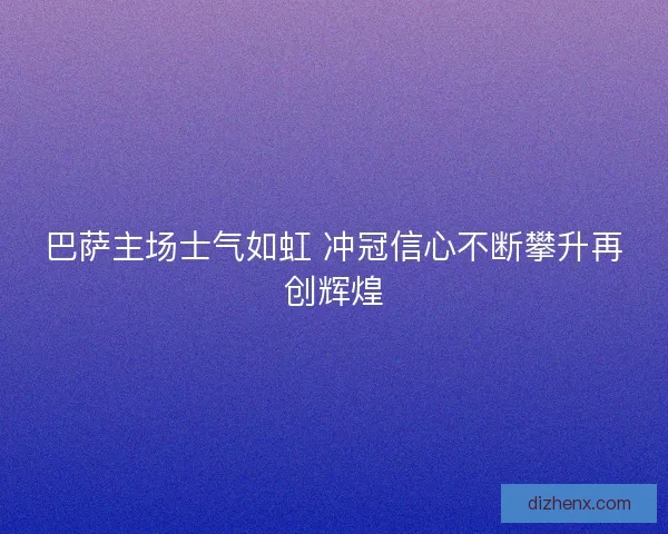 巴萨主场士气如虹 冲冠信心不断攀升再创辉煌