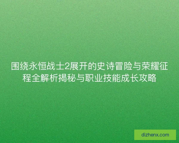 围绕永恒战士2展开的史诗冒险与荣耀征程全解析揭秘与职业技能成长攻略