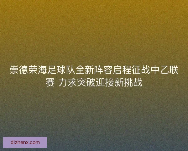 崇德荣海足球队全新阵容启程征战中乙联赛 力求突破迎接新挑战 崇德荣海足球队全新阵容启程征战中乙联赛 力求突破迎接新挑战