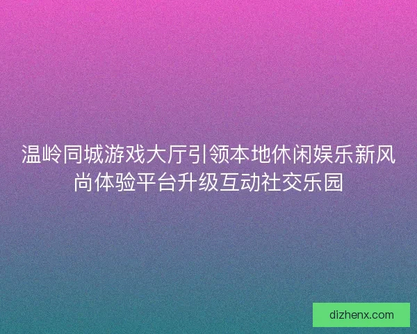 温岭同城游戏大厅引领本地休闲娱乐新风尚体验平台升级互动社交乐园