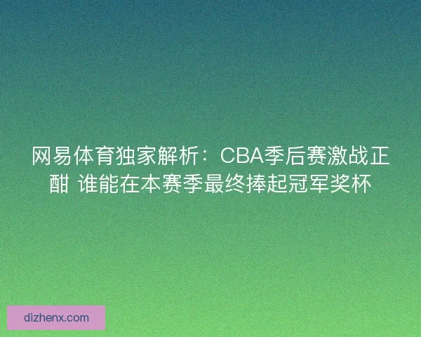 网易体育独家解析:CBA季后赛激战正酣 谁能在本赛季最终捧起冠军奖杯 网易体育独家解析:CBA季后赛激战正酣 谁能在本赛季最终捧起冠军奖杯
