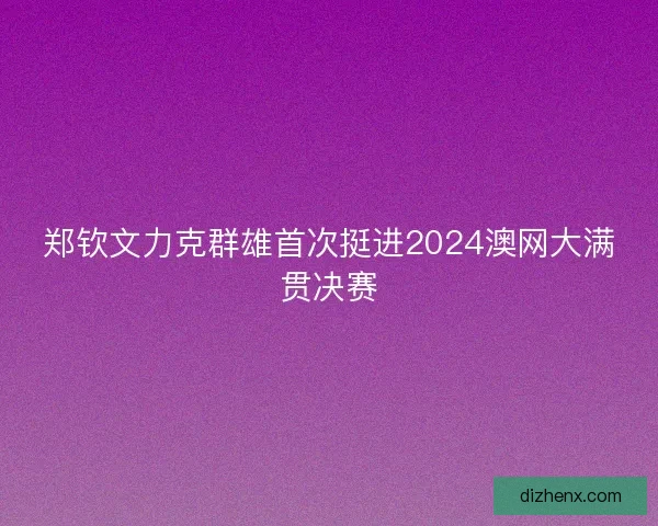 郑钦文力克群雄首次挺进2024澳网大满贯决赛