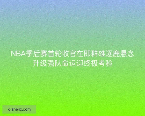 NBA季后赛首轮收官在即群雄逐鹿悬念升级强队命运迎终极考验