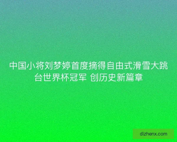 中国小将刘梦婷首度摘得自由式滑雪大跳台世界杯冠军 创历史新篇章