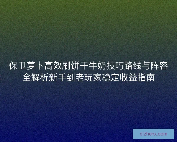 保卫萝卜高效刷饼干牛奶技巧路线与阵容全解析新手到老玩家稳定收益指南