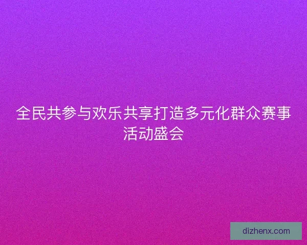 全民共参与欢乐共享打造多元化群众赛事活动盛会